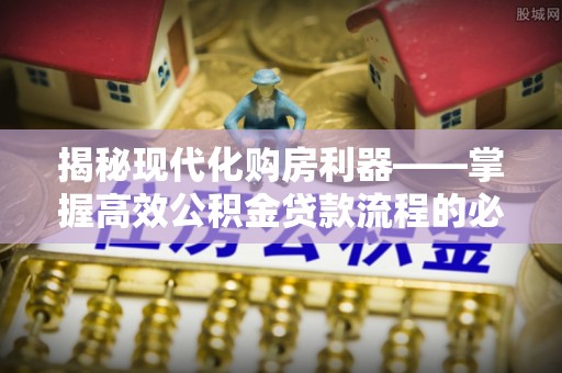 巴南揭秘现代化购房利器——掌握高效公积金贷款流程的必备指南