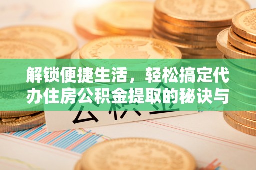 巴南解锁便捷生活，轻松搞定代办住房公积金提取的秘诀与技巧