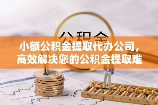 巴南小额公积金提取代办公司，高效解决您的公积金提取难题