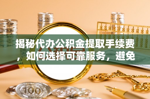 巴南揭秘代办公积金提取手续费，如何选择可靠服务，避免隐形陷阱