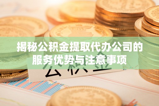 巴南揭秘公积金提取代办公司的服务优势与注意事项