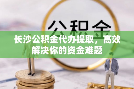 巴南长沙公积金代办提取，高效解决你的资金难题