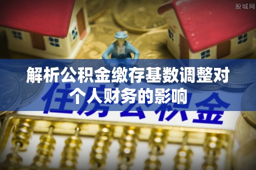 巴南解析公积金缴存基数调整对个人财务的影响