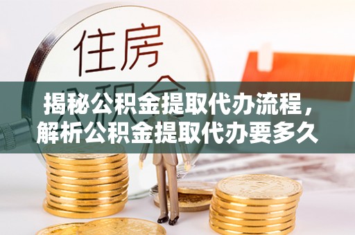 巴南揭秘公积金提取代办流程，解析公积金提取代办要多久的真相