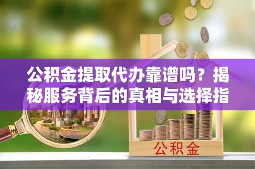 巴南公积金提取代办靠谱吗？揭秘服务背后的真相与选择指南