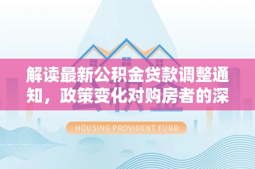 巴南解读最新公积金贷款调整通知，政策变化对购房者的深远影响