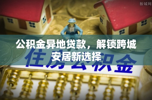 巴南公积金异地贷款，解锁跨城安居新选择