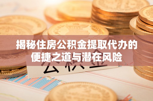 巴南揭秘住房公积金提取代办的便捷之道与潜在风险