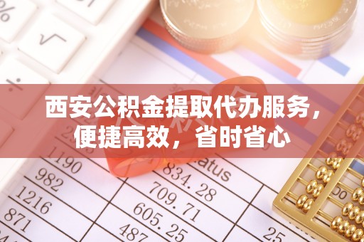 巴南西安公积金提取代办服务，便捷高效，省时省心