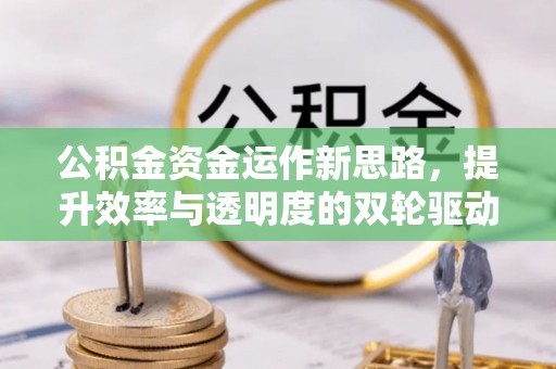 巴南公积金资金运作新思路，提升效率与透明度的双轮驱动