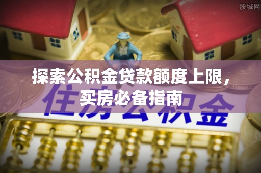 巴南探索公积金贷款额度上限，买房必备指南