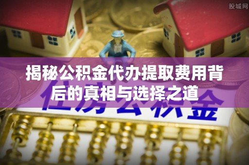 巴南揭秘公积金代办提取费用背后的真相与选择之道