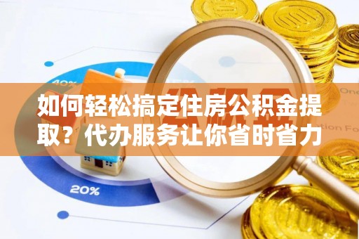 巴南如何轻松搞定住房公积金提取？代办服务让你省时省力