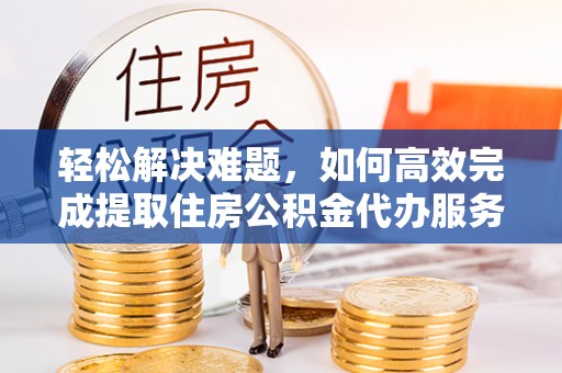 巴南轻松解决难题，如何高效完成提取住房公积金代办服务