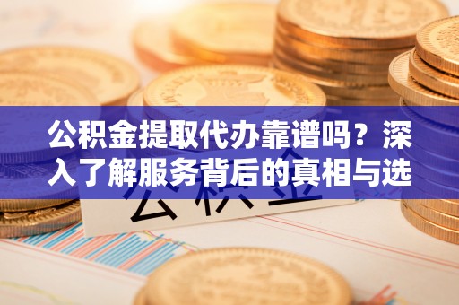 巴南公积金提取代办靠谱吗？深入了解服务背后的真相与选择指南