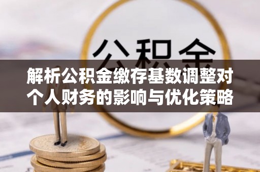 巴南解析公积金缴存基数调整对个人财务的影响与优化策略