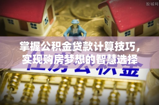 巴南掌握公积金贷款计算技巧，实现购房梦想的智慧选择