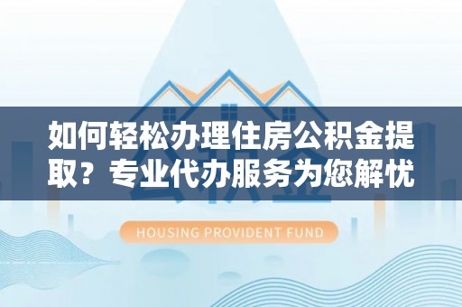 巴南如何轻松办理住房公积金提取？专业代办服务为您解忧