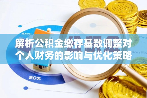 巴南解析公积金缴存基数调整对个人财务的影响与优化策略