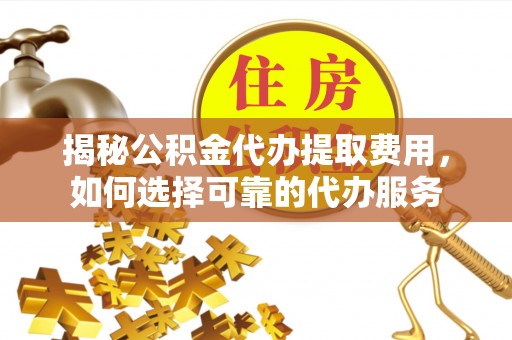 巴南揭秘公积金代办提取费用，如何选择可靠的代办服务