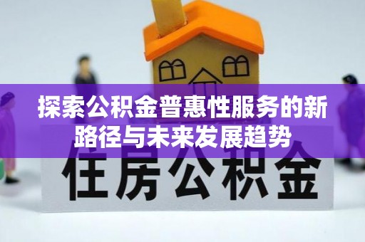 巴南探索公积金普惠性服务的新路径与未来发展趋势