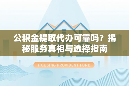 巴南公积金提取代办可靠吗？揭秘服务真相与选择指南