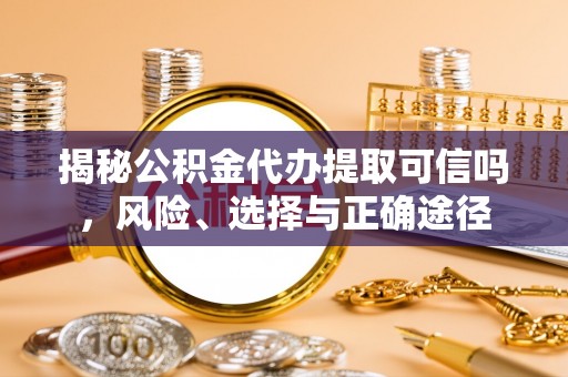 巴南揭秘公积金代办提取可信吗，风险、选择与正确途径