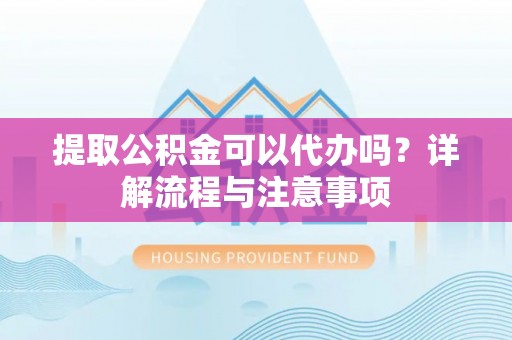 巴南提取公积金可以代办吗？详解流程与注意事项