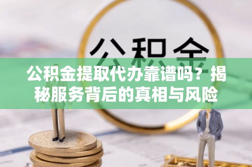 巴南公积金提取代办靠谱吗？揭秘服务背后的真相与风险