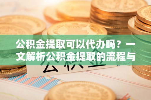 巴南公积金提取可以代办吗？一文解析公积金提取的流程与注意事项