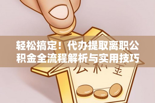 巴南轻松搞定！代办提取离职公积金全流程解析与实用技巧