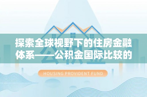 巴南探索全球视野下的住房金融体系——公积金国际比较的深度解析