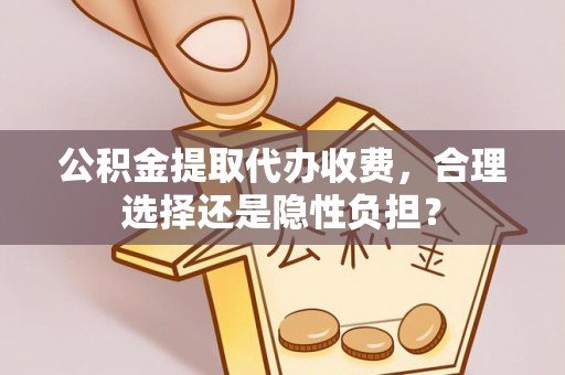 巴南公积金提取代办收费，合理选择还是隐性负担？