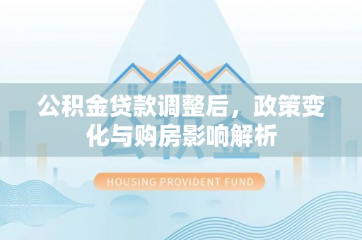巴南公积金贷款调整后，政策变化与购房影响解析