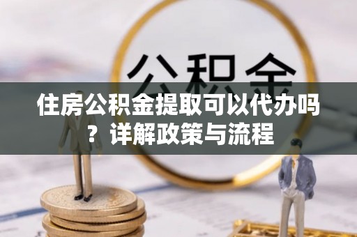 巴南住房公积金提取可以代办吗？详解政策与流程