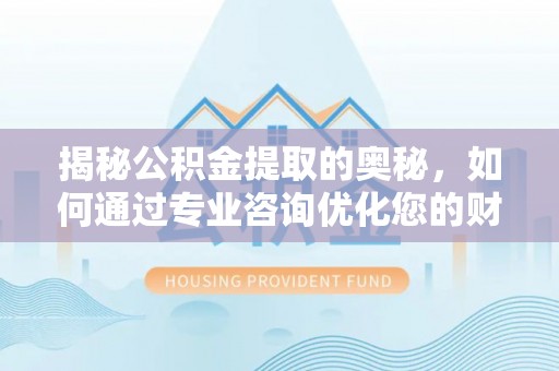 巴南揭秘公积金提取的奥秘，如何通过专业咨询优化您的财务规划