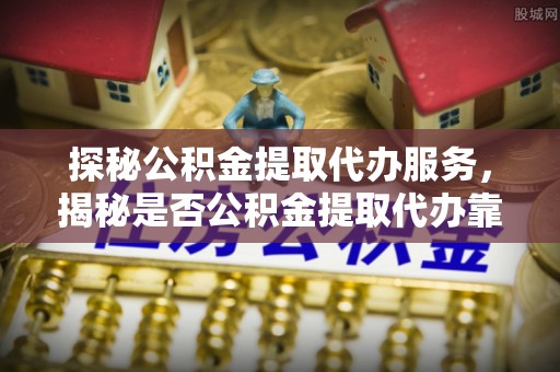 巴南探秘公积金提取代办服务，揭秘是否公积金提取代办靠谱吗？