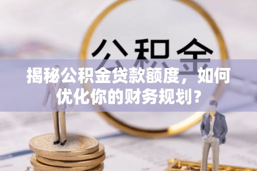 巴南揭秘公积金贷款额度，如何优化你的财务规划？