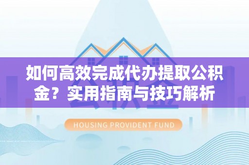 巴南如何高效完成代办提取公积金？实用指南与技巧解析