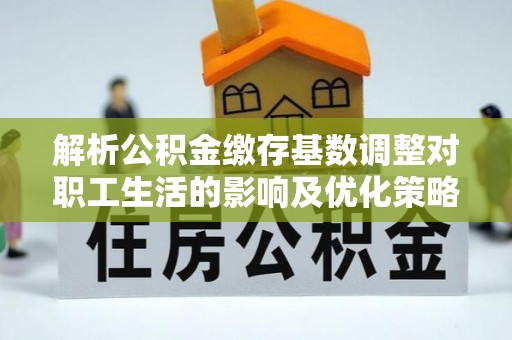 巴南解析公积金缴存基数调整对职工生活的影响及优化策略