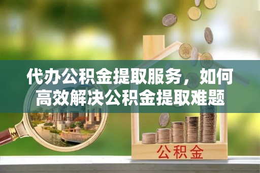 巴南代办公积金提取服务，如何高效解决公积金提取难题