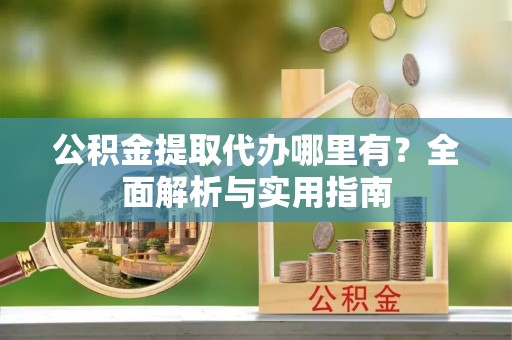 巴南公积金提取代办哪里有？全面解析与实用指南