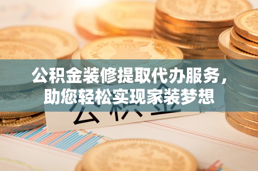 巴南公积金装修提取代办服务，助您轻松实现家装梦想