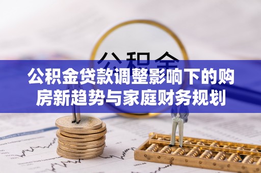 巴南公积金贷款调整影响下的购房新趋势与家庭财务规划