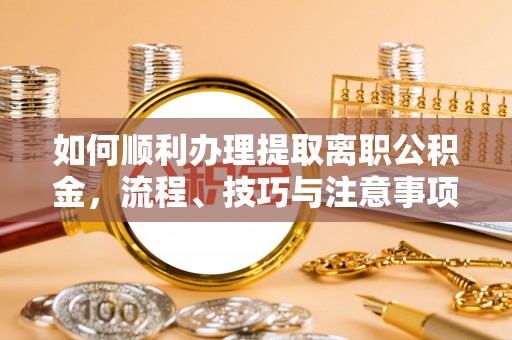 巴南如何顺利办理提取离职公积金，流程、技巧与注意事项全解析