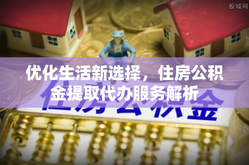 巴南优化生活新选择，住房公积金提取代办服务解析