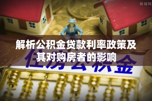 巴南解析公积金贷款利率政策及其对购房者的影响