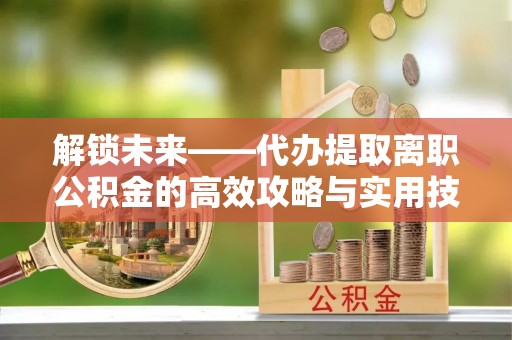 巴南解锁未来——代办提取离职公积金的高效攻略与实用技巧