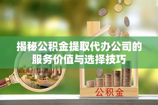 巴南揭秘公积金提取代办公司的服务价值与选择技巧