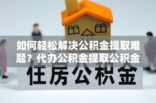 巴南如何轻松解决公积金提取难题？代办公积金提取公积金服务详解